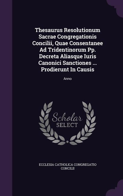 Thesaurus Resolutionum Sacrae Congregationis Concilii, Quae Consentanee Ad Tridentinorum Pp. Decreta Aliasque Iuris Canonici Sanctiones ... Prodierunt In Causis - 