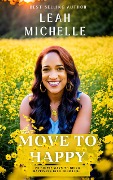 Move to Happy: 25 Simple Ways To Bring Happiness Into Your Life Even Though You Might Be Going Through Some Tough Times (Book One) - Leah Michelle