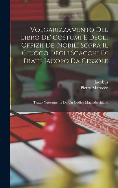 Volgarizzamento Del Libro De' Costumi E Degli Offizii De' Nobili Sopra Il Giuoco Degli Scacchi Di Frate Jacopo Da Cessole: Tratto Nuovamente Da Un Cod - Jacobus, Pietro Marocco