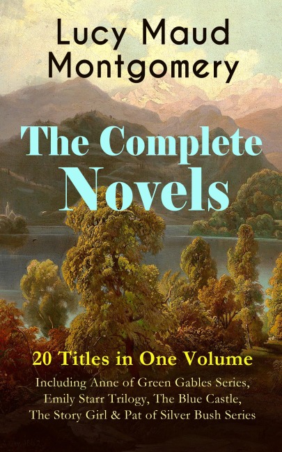 The Complete Novels of Lucy Maud Montgomery - 20 Titles in One Volume: Including Anne of Green Gables Series, Emily Starr Trilogy, The Blue Castle, The Story Girl & Pat of Silver Bush Series - Lucy Maud Montgomery