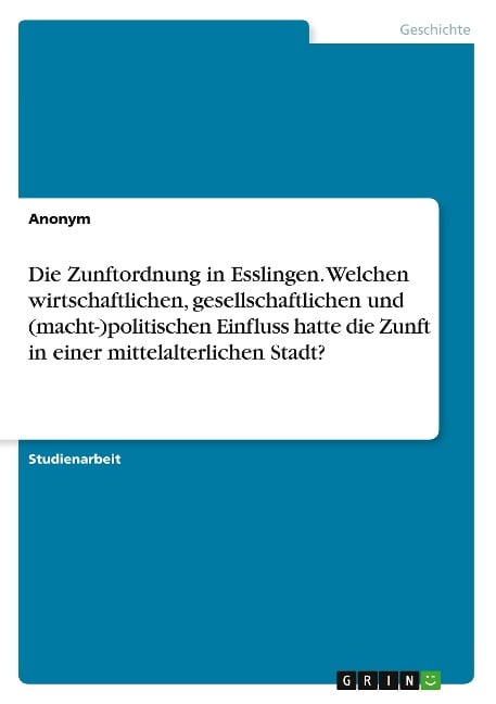 Die Zunftordnung in Esslingen. Welchen wirtschaftlichen, gesellschaftlichen und (macht-)politischen Einfluss hatte die Zunft in einer mittelalterlichen Stadt? - Anonymous