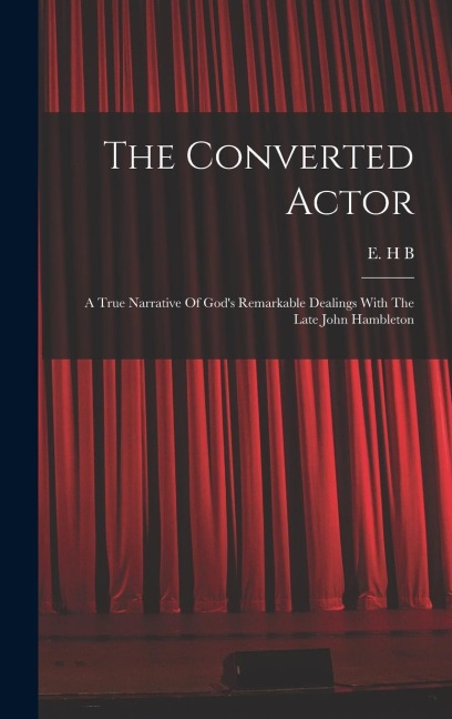 The Converted Actor: A True Narrative Of God's Remarkable Dealings With The Late John Hambleton - B. E. H