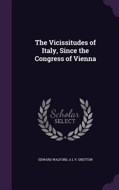 The Vicissitudes of Italy, Since the Congress of Vienna - Edward Walford, A L V Gretton