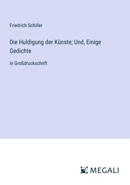 Die Huldigung der Künste; Und, Einige Gedichte - Friedrich Schiller