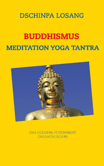 Buddhismus Meditation Yoga Tantra. Das goldene Fundament - Gesamtausgabe - Dschinpa Losang