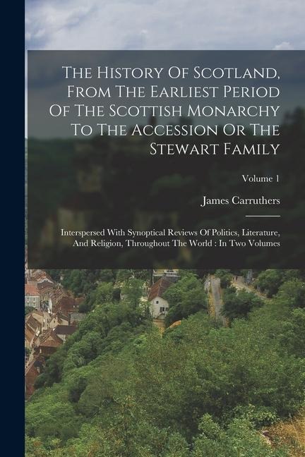 The History Of Scotland, From The Earliest Period Of The Scottish Monarchy To The Accession Or The Stewart Family: Interspersed With Synoptical Review - James Carruthers