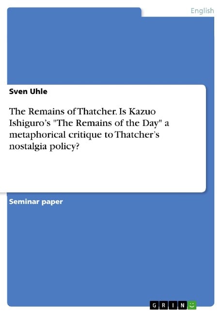 The Remains of Thatcher. Is Kazuo Ishiguro's "The Remains of the Day" a metaphorical critique to Thatcher's nostalgia policy? - Sven Uhle