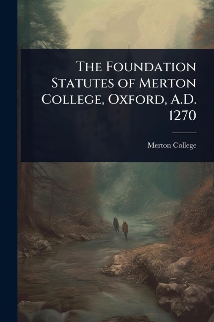 The Foundation Statutes of Merton College, Oxford, A.D. 1270 - 