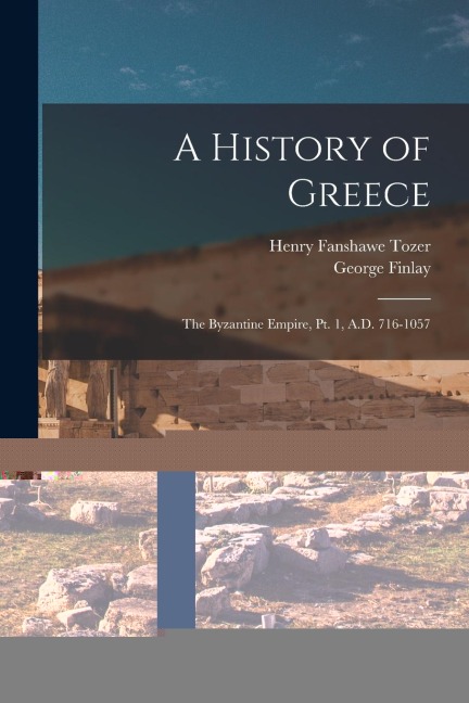A History of Greece: The Byzantine Empire, Pt. 1, A.D. 716-1057 - Henry Fanshawe Tozer, George Finlay