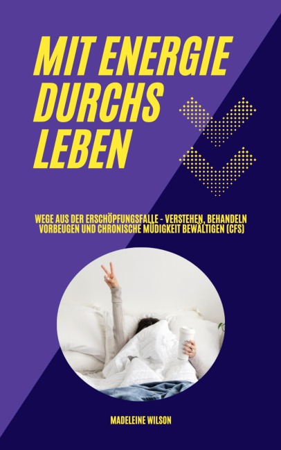 Mit Energie durchs Leben: Wege aus der Erschöpfungsfalle - Verstehen, behandeln, vorbeugen und chronische Müdigkeit bewältigen (CFS) - Madeleine Wilson
