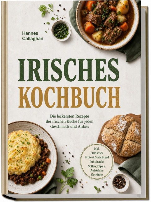 Irisches Kochbuch: Die leckersten Rezepte der irischen Küche für jeden Geschmack und Anlass - inkl. Frühstück, Brote & Soda Bread, Pub-Snacks, Soßen, Dips & Aufstriche, Getränke - Hannes Callaghan