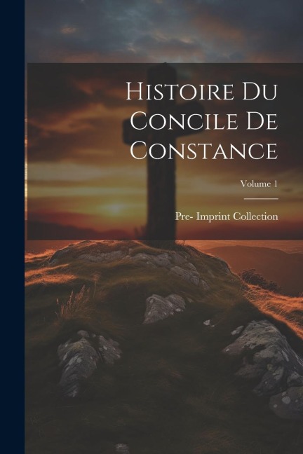 Histoire Du Concile De Constance; Volume 1 - Pre- Imprint Collection