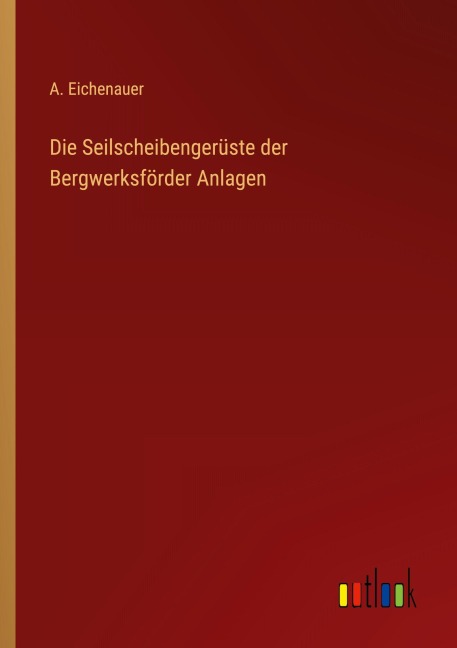 Die Seilscheibengerüste der Bergwerksförder Anlagen - A. Eichenauer