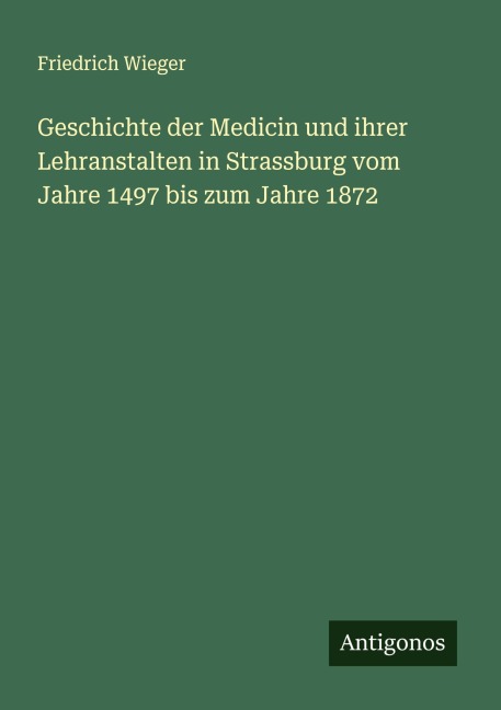 Geschichte der Medicin und ihrer Lehranstalten in Strassburg vom Jahre 1497 bis zum Jahre 1872 - Friedrich Wieger