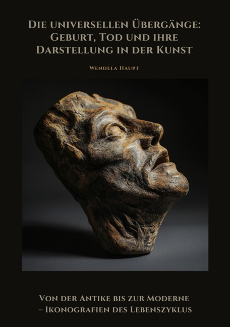 Die universellen Übergänge: Geburt, Tod und ihre Darstellung in der Kunst - Wendela Haupt