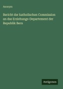 Cover-Bild zum Titel 'Bericht der katholischen Commission an das Erziehungs-Departement der Republik Bern' von 'Anonym'