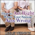 How to Act Right When Your Spouse Acts Wrong - Leslie Vernick