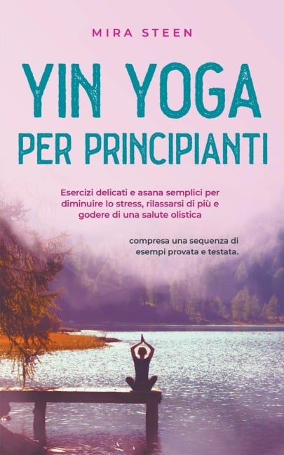 Yin Yoga per principianti Esercizi delicati e asana semplici per diminuire lo stress, rilassarsi di più e godere di una salute olistica - compresa una sequenza di esempi provata e testata. - Mira Steen