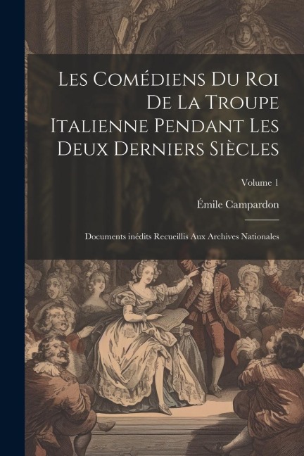 Les Comédiens du roi de la troupe italienne pendant les deux derniers siècles; documents inédits recueillis aux archives nationales; Volume 1 - Émile Campardon