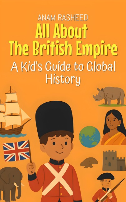 All About The British Empire: A Kid's Guide to Global History (Knowledge Books For Kids, #25) - Anam Rasheed