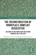 The Reconstruction of Workplace Conflict Resolution - William K. Roche, Paul Teague, Denise Currie