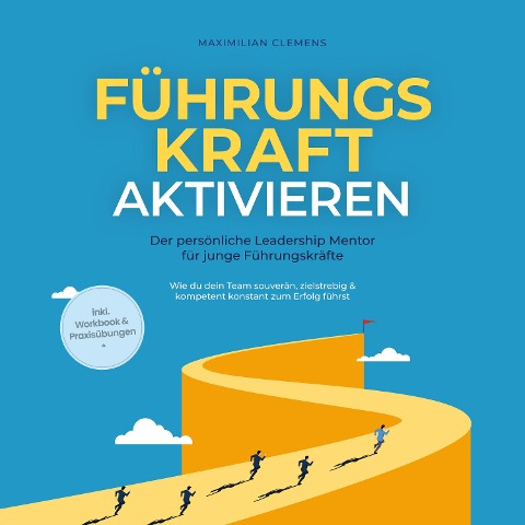 FührungsKRAFT aktivieren - Der persönliche Leadership Mentor für junge Führungskräfte: Wie du dein Team souverän, zielstrebig & kompetent konstant zum Erfolg führst - inkl. Workbook & Praxisübungen - Maximilian Clemens