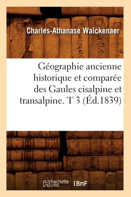 Géographie Ancienne Historique Et Comparée Des Gaules Cisalpine Et Transalpine. T 3 (Éd.1839) - Charles-Athanase Walckenaer