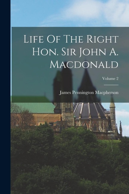 Life Of The Right Hon. Sir John A. Macdonald; Volume 2 - James Pennington Macpherson