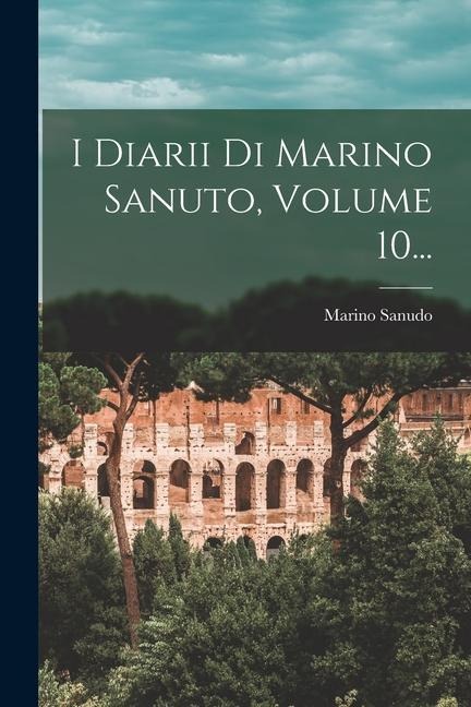 I Diarii Di Marino Sanuto, Volume 10... - Marino Sanudo