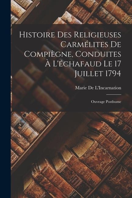Histoire Des Religieuses Carmélites De Compiègne, Conduites À L'échafaud Le 17 Juillet 1794 - Marie De L'Incarnation
