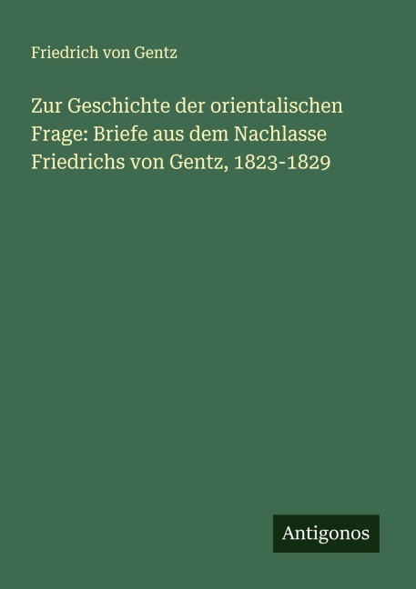 Zur Geschichte der orientalischen Frage: Briefe aus dem Nachlasse Friedrichs von Gentz, 1823-1829 - Friedrich Von Gentz