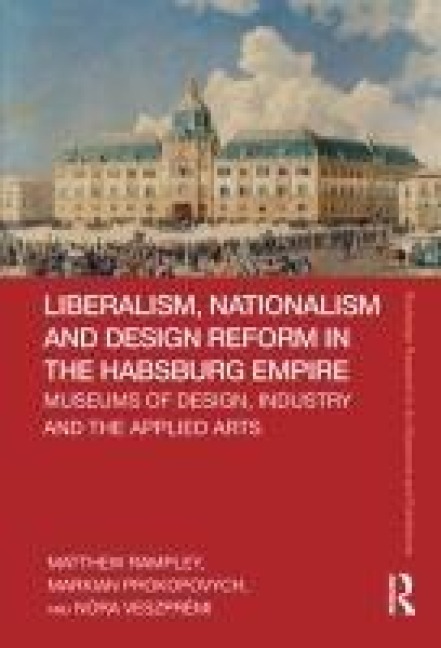 Liberalism, Nationalism and Design Reform in the Habsburg Empire - Markian Prokopovych, Nora Veszpremi, Matthew Rampley