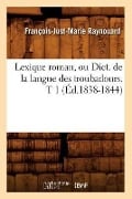 Lexique Roman, Ou Dict. de la Langue Des Troubadours. T 1 (Éd.1838-1844) - François-Just-Marie Raynouard
