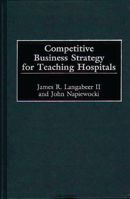 Competitive Business Strategy for Teaching Hospitals - James Langabeer, John Napiewocki