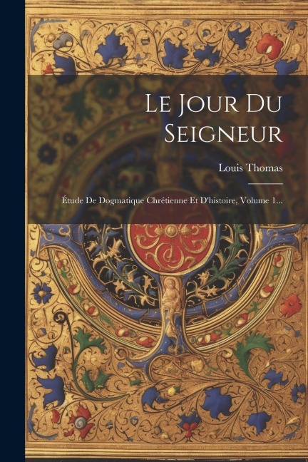 Le Jour Du Seigneur: Étude De Dogmatique Chrétienne Et D'histoire, Volume 1... - Louis Thomas