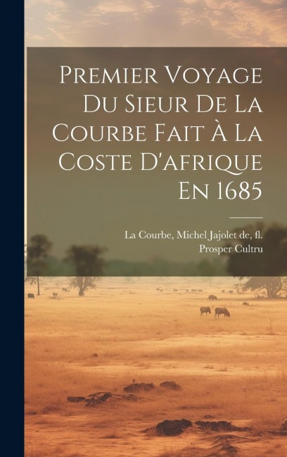 Premier Voyage Du Sieur De La Courbe Fait À La Coste D'afrique En 1685 - Prosper Cultru