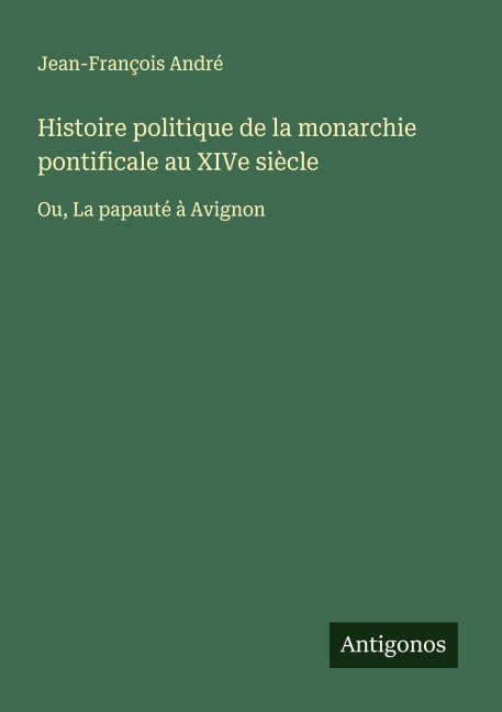 Histoire politique de la monarchie pontificale au XIVe siècle - Jean-François André