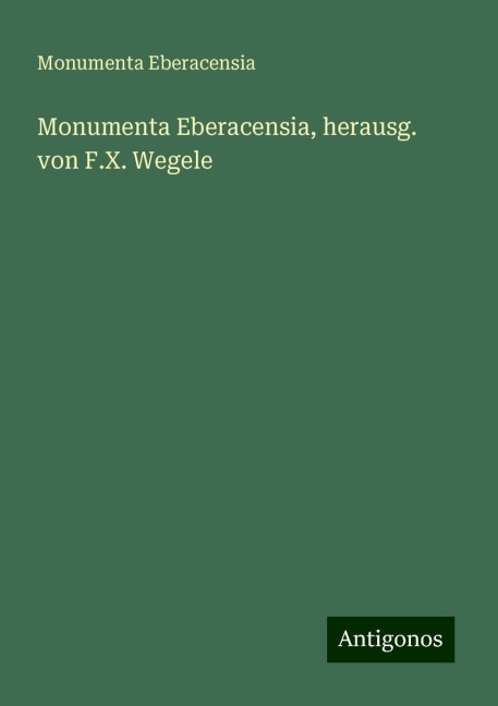 Monumenta Eberacensia, herausg. von F.X. Wegele - Monumenta Eberacensia