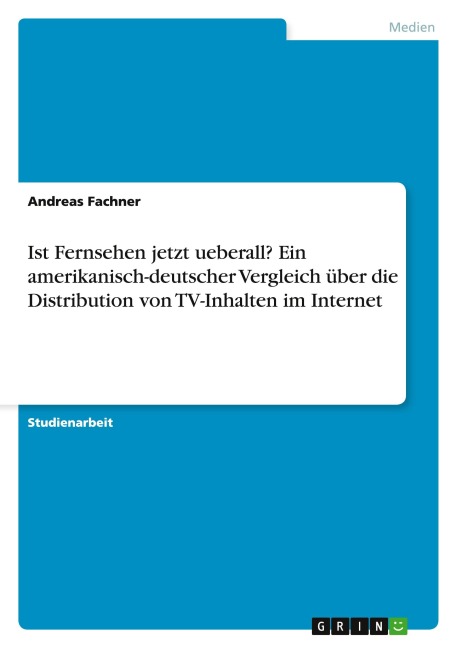 Ist Fernsehen jetzt ueberall? Ein amerikanisch-deutscher Vergleich über die Distribution von TV-Inhalten im Internet - Andreas Fachner