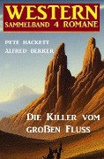Die Killer vom großen Fluss: Western Sammelband 4 Romane - Alfred Bekker, Pete Hackett