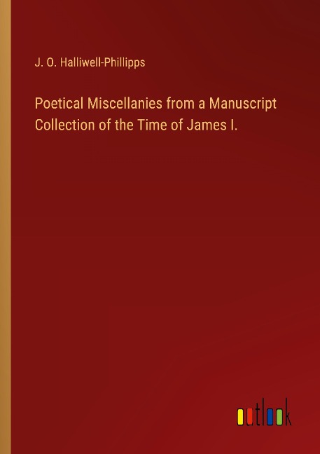 Poetical Miscellanies from a Manuscript Collection of the Time of James I. - J. O. Halliwell-Phillipps