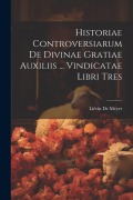 Historiae Controversiarum De Divinae Gratiae Auxiliis ... Vindicatae Libri Tres - Liévin de Meyer