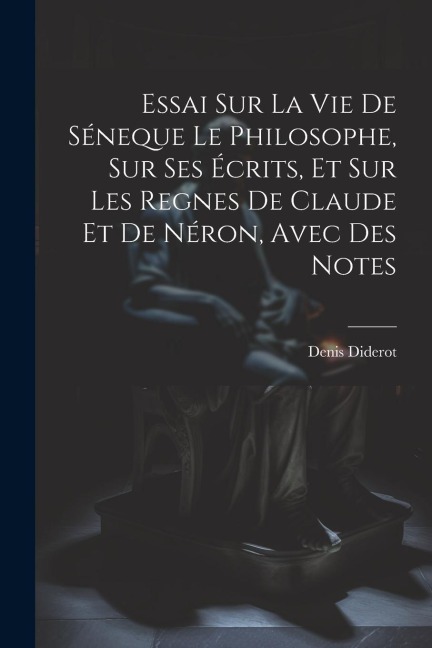 Essai Sur La Vie De Séneque Le Philosophe, Sur Ses Écrits, Et Sur Les Regnes De Claude Et De Néron, Avec Des Notes - Denis Diderot