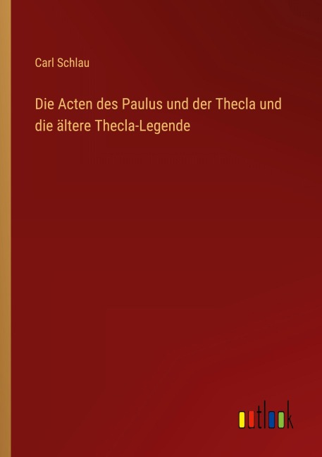 Die Acten des Paulus und der Thecla und die ältere Thecla-Legende - Carl Schlau