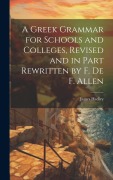 A Greek Grammar for Schools and Colleges, Revised and in Part Rewritten by F. De F. Allen - James Hadley