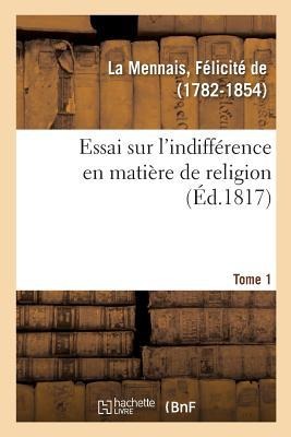 Essai Sur l'Indifférence En Matière de Religion. Tome 1 - Félicité de la Mennais