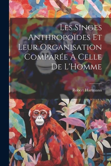Les Singes Anthropoïdes Et Leur Organisation Comparée À Celle De L'Homme - Robert Hartmann
