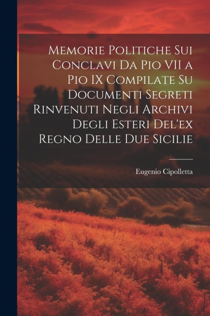 Memorie Politiche Sui Conclavi Da Pio VII a Pio IX Compilate Su Documenti Segreti Rinvenuti Negli Archivi Degli Esteri Del'ex Regno Delle Due Sicilie - Eugenio Cipolletta