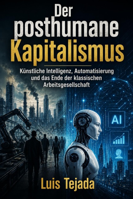 Der posthumane Kapitalismus  Künstliche Intelligenz, Automatisierung und das Ende der klassischen Arbeitsgesellschaft - Luis Tejada