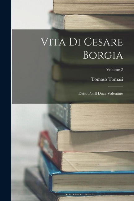 Vita Di Cesare Borgia: Detto Poi Il Duca Valentino; Volume 2 - Tomaso Tomasi